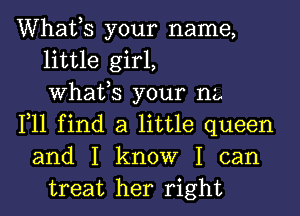 Whafs your name,
little girl,
Whafs your I12,
111 find a little queen
and I know I can
treat her right