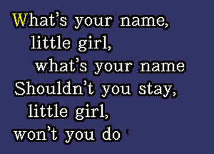 Whatos your name,
little girl,
whatos your name

Shouldnot you stay,
little girl,
won,t you do