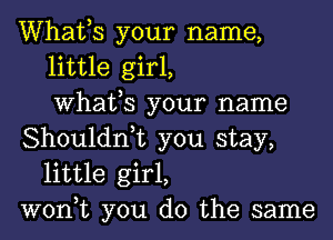 Whafs your name,
little girl,
What,S your name

Shouldn,t you stay,
little girl,

won,t you do the same