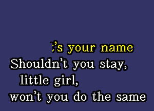 33 your name

Shouldrft you stay,
little girl,
won,t you do the same