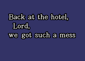 Back at the hotel,
Lord,

we got such a mess