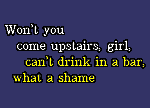 Worft you
come upstairs, girl,

cant drink in a bar,
What a shame