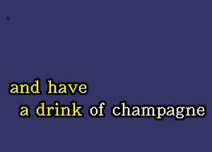 and have
a drink of champagne