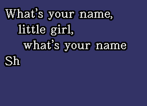 Whafs your name,
little girl,
Whafs your name

Sh