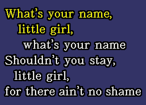 Whafs your name,
little girl,
What,S your name
Shouldn,t you stay,
little girl,
for there ain,t no shame