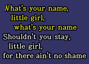 Nhafs your name,
little girl,
What,S your name
Shouldn,t you stay,
little girl,
for there ain,t no shame