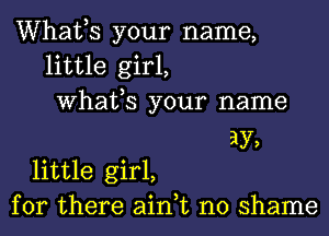 Whafs your name,
little girl,
Whafs your name
ay,
little girl,
for there ain,t no shame