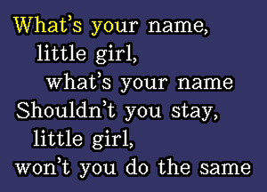 Whafs your name,
little girl,
What,S your name
Shouldn,t you stay,
little girl,
won,t you do the same