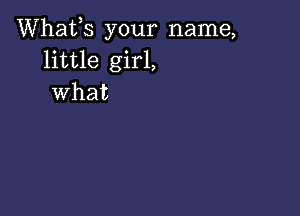 Whafs your name,
little girl,
what