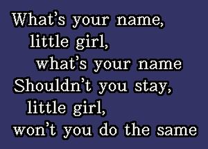 Whafs your name,
little girl,
What,S your name

Shouldn,t you stay,
little girl,

won,t you do the same