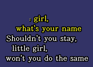 z girl,
whats your name

Shouldrft you stay,
little girl,
won,t you do the same