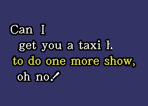 Can I
get you a taxi L

to do one more show,
oh no!