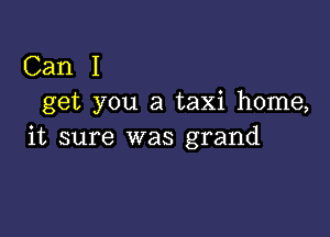 Can I
get you a taxi home,

it sure was grand