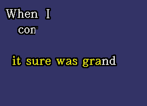 When I
con

it sure was grand