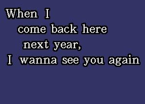 When I
come back here
next year,

I wanna see you again