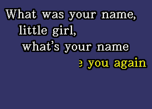 What was your name,
little girl,
What,S your name

3 you again