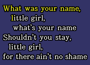 What was your name,
little girl,
What,S your name
Shouldn,t you stay,
little girl,
for there ain,t no shame