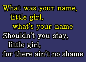 What was your name,
little girl,
What,S your name
Shouldn,t you stay,
little girl,
for there ain,t no shame