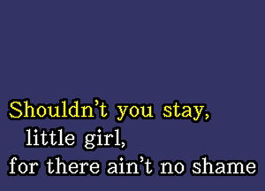 Shouldni you stay,
little girl,
for there ain,t no shame