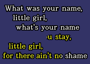 What was your name,
little girl,
Whafs your name
nu stay,
little girl,
for there ain,t no shame