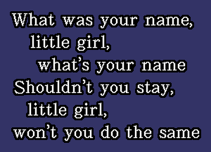 What was your name,
little girl,
What,S your name
Shouldn,t you stay,
little girl,
won,t you do the same