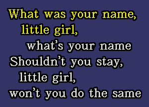 What was your name,
little girl,
What,S your name
Shouldn,t you stay,
little girl,
won,t you do the same