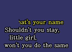 lafs your name

Shouldrft you stay,
little girl,
won,t you do the same