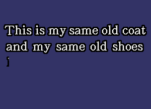 This is my same old coat
and my same old shoes