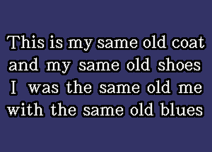 This is my same old coat
and my same old shoes
I was the same old me
With the same old blues