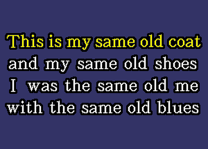 This is my same old coat
and my same old shoes
I was the same old me
With the same old blues