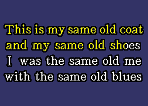 This is my same old coat
and my same old shoes
I was the same old me
With the same old blues