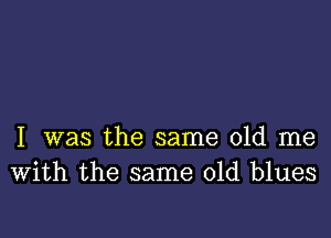 I was the same old me
With the same old blues