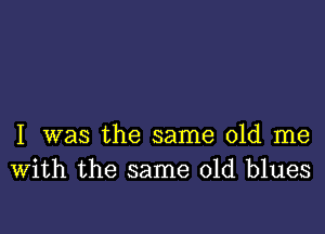 I was the same old me
With the same old blues