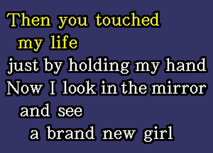 Then you touched
my life
just by holding my hand
NOW I look in the mirror
and see
a brand new girl