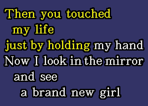 Then you touched
my life
just by holding my hand
NOW I look in the mirror
and see
a brand new girl