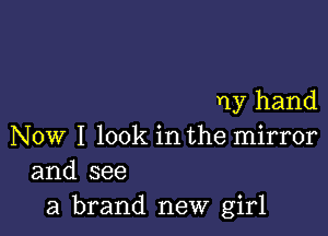 my hand

Now I look in the mirror
and see
a brand new girl