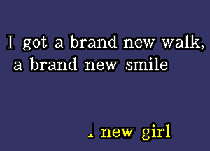 I got a brand new walk,
a brand new smile

e new girl