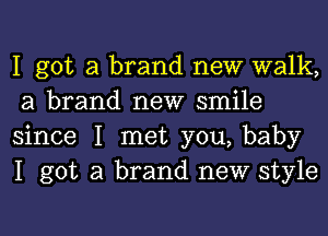 I got a brand new walk,
a brand new smile

since I met you, baby
I got a brand new style