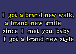 I got a brand new walk,
a brand new smile

since I met you, baby
I got a brand new style