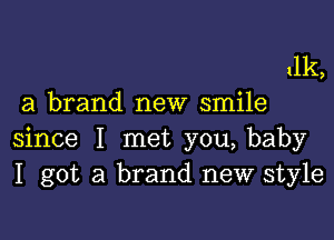 dk,
a brand new smile

since I met you, baby
I got a brand new style