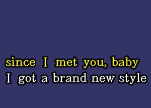 since I met you, baby
I got a brand new style