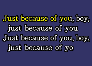 Just because of you, boy,
just because of you

Just because of you, boy,
just because of yo