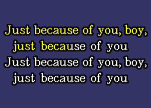 Just because of you, boy,
just because of you

Just because of you, boy,
just because of you