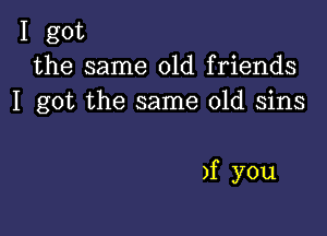 I got
the same old friends
I got the same old sins

)f you