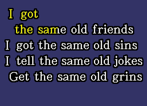 I got

the same old friends
I got the same old sins
I tell the same old jokes
Get the same old grins