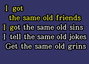 I got

the same old friends
I got the same old sins
I tell the same old jokes
Get the same old grins