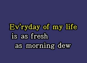 Exfryday of my life

is as fresh
as morning dew