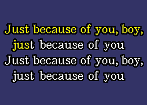 Just because of you, boy,
just because of you

Just because of you, boy,
just because of you