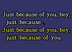 Just because of you, boy,
just because

Just because of you, boy,
just because of you