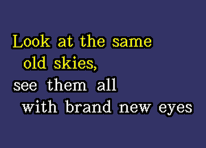 Look at the same
old skies,

see them all
With brand new eyes